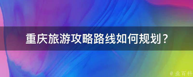 重庆旅游攻略路线如何规划？