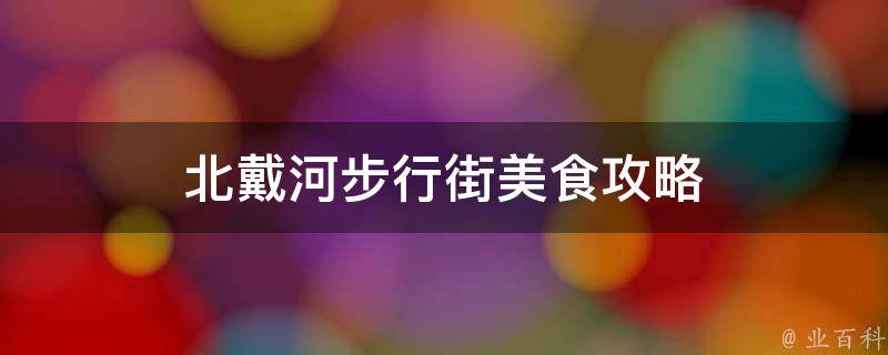 北戴河步行街美食攻略(品味北戴河步行街的特色美食，让你的味蕾尽享美食之旅)