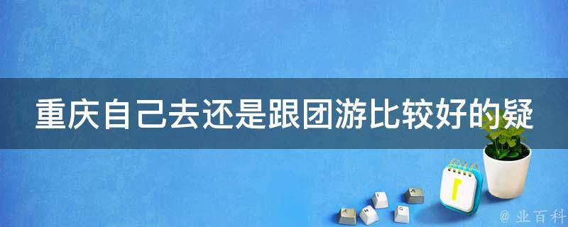 重庆自己去还是跟团游比较好的疑问式需求词：