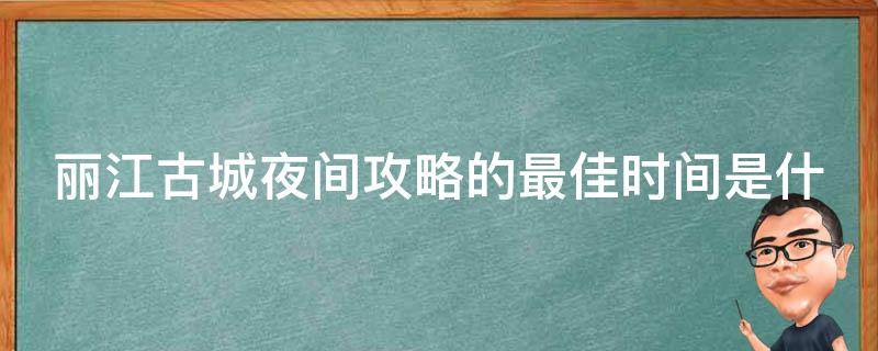 丽江古城夜间攻略的最佳时间是什么时候？