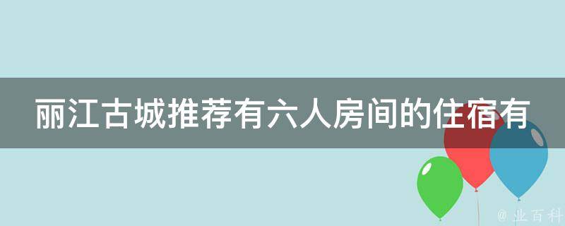 丽江古城推荐有六人房间的住宿？