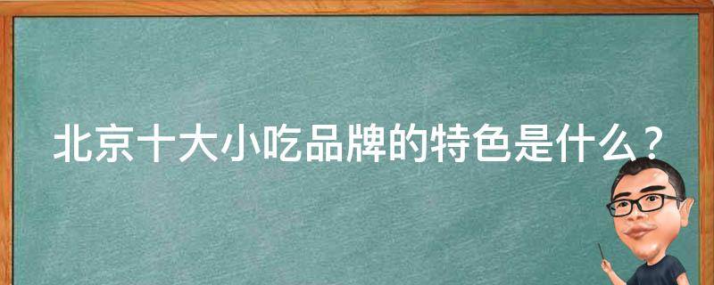 北京十大小吃品牌的特色是什么？