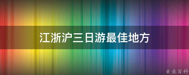 江浙沪三日游最佳地方(浙江、上海、江苏三地最美景点推荐)