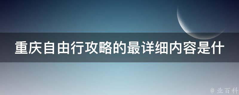 重庆自由行攻略的最详细内容是什么？