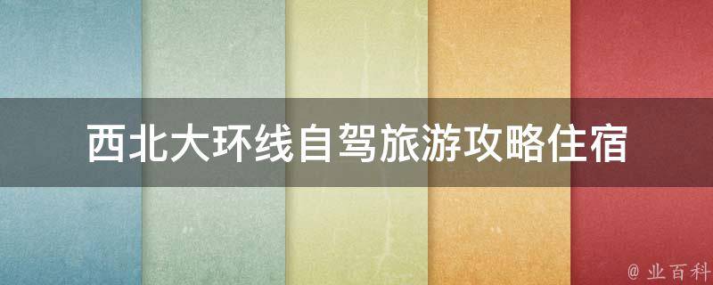 西北大环线自驾旅游攻略住宿(西北大环线自驾游必备：住宿推荐及攻略分享)