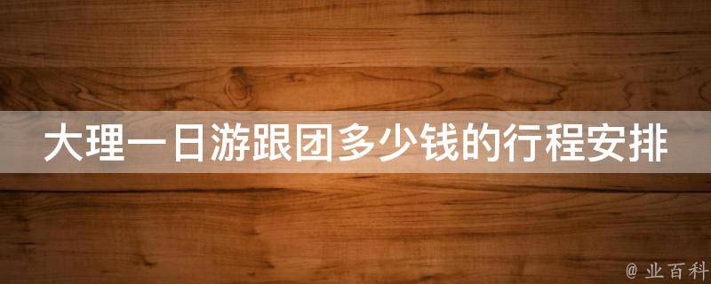 大理一日游跟团多少钱的行程安排是什么？