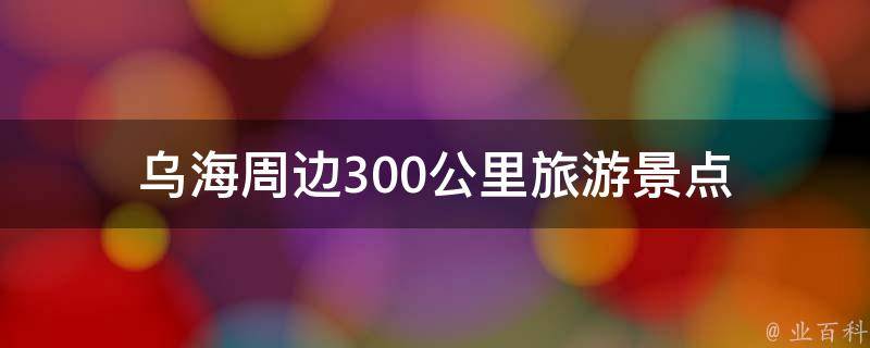 乌海周边300公里旅游景点(精选推荐)