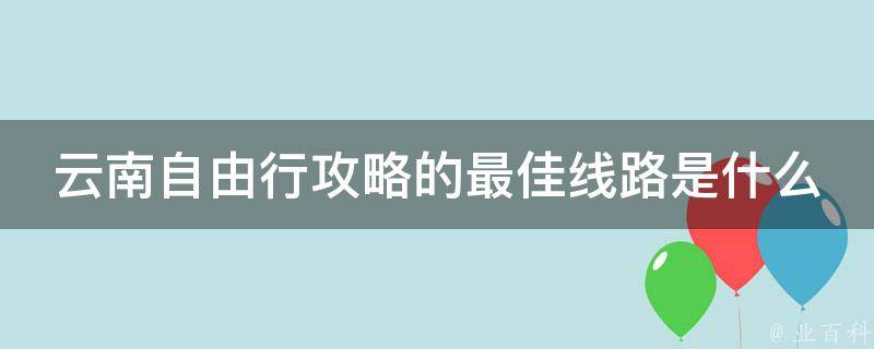 云南自由行攻略的最佳线路是什么？
