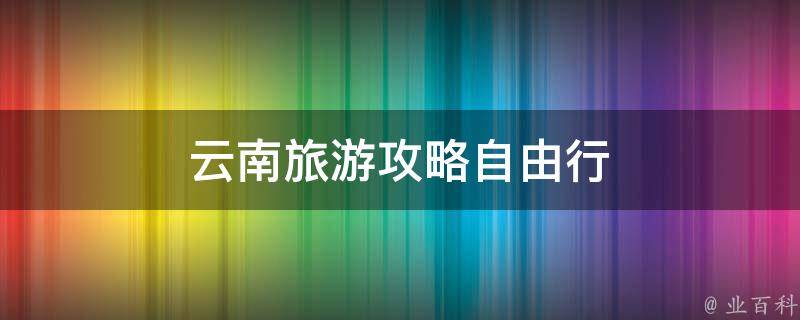 云南旅游攻略自由行(省钱又自由的旅行方式)