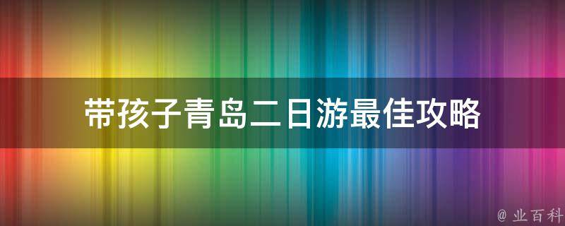 带孩子青岛二日游最佳攻略(亲子游必备，让孩子爱上青岛的10个绝佳玩乐地)