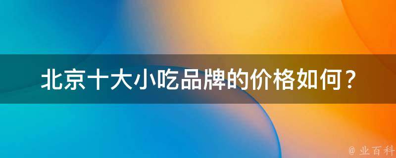 北京十大小吃品牌的价格如何？