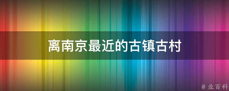 离南京最近的古镇古村(南京周边一日游不可错过的古镇古村)