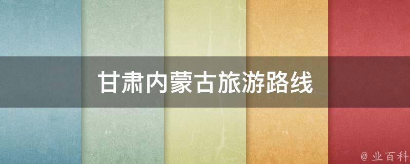 甘肃内蒙古旅游路线(精选推荐，自驾游，美食攻略)