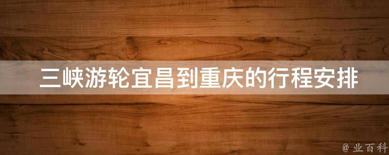  三峡游轮宜昌到重庆的行程安排是怎样的？