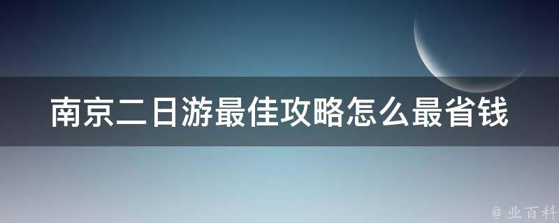 南京二日游最佳攻略怎么最省钱(超值推荐：省钱攻略+必玩景点)