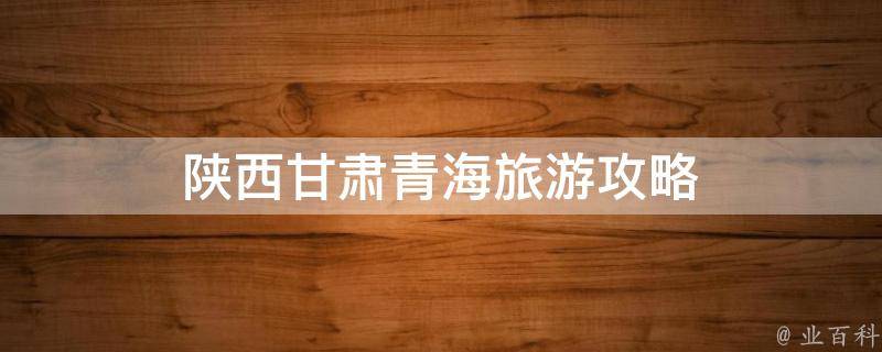 陕西甘肃青海旅游攻略(自驾游、美食、名胜景点一网打尽)