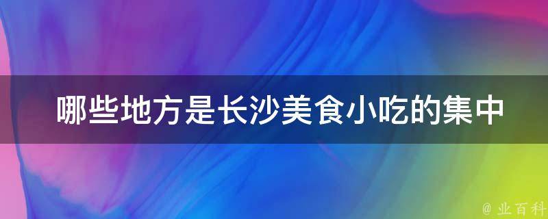  哪些地方是长沙美食小吃的集中区域？