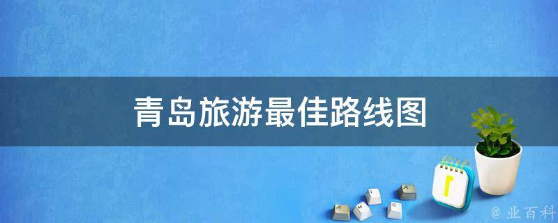 青岛旅游最佳路线图(一日游、自驾游、公交线路、景点推荐)