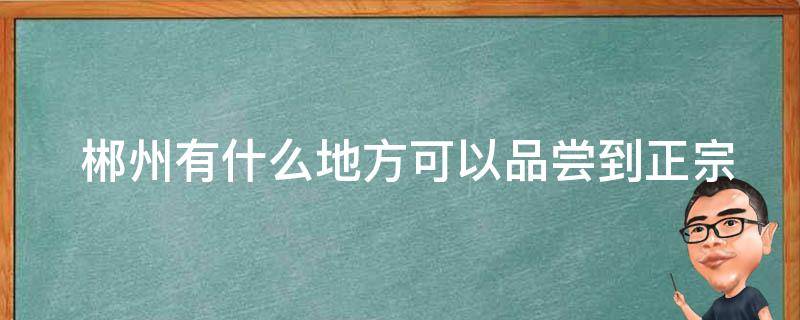  郴州有什么地方可以品尝到正宗的特色美食？