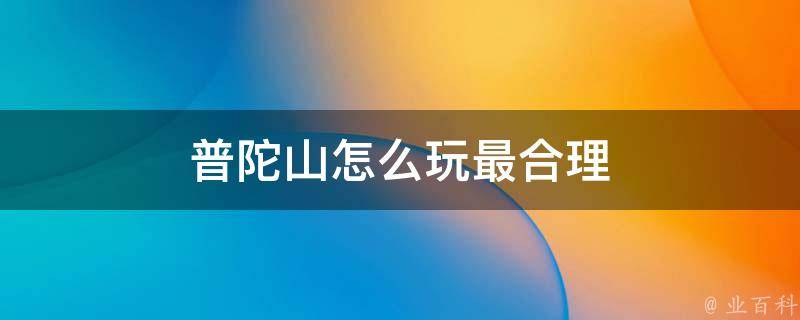 普陀山怎么玩最合理(游览攻略、必玩景点、行程安排)