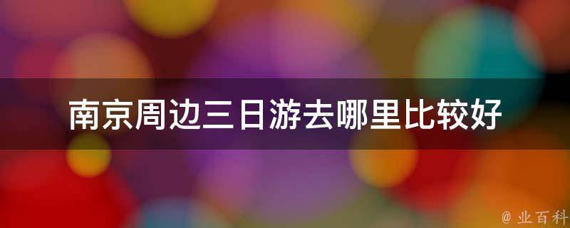 南京周边三日游去哪里比较好(不可错过的美景推荐)