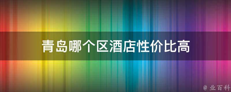 青岛哪个区酒店性价比高(最佳性价比酒店区域推荐)