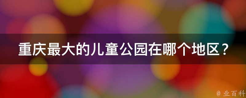 重庆最大的儿童公园在哪个地区？