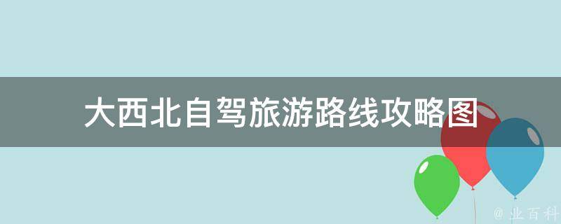 大西北自驾旅游路线攻略图(详细介绍大西北自驾游的线路规划和旅行攻略)