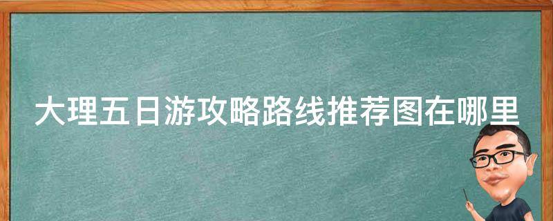 大理五日游攻略路线推荐图在哪里可以找到？