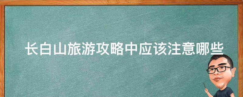  长白山旅游攻略中应该注意哪些安全问题？
