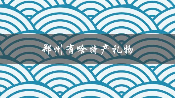 郑州有啥特产礼物(推荐几款好吃好玩的特色礼品)
