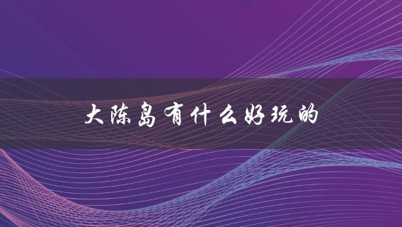 大陈岛有什么好玩的(旅游攻略详解)