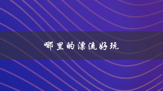 哪里的漂流好玩(推荐几个值得去的漂流景点)
