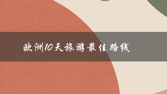 欧洲旅游攻略10天最佳路线大揭秘！