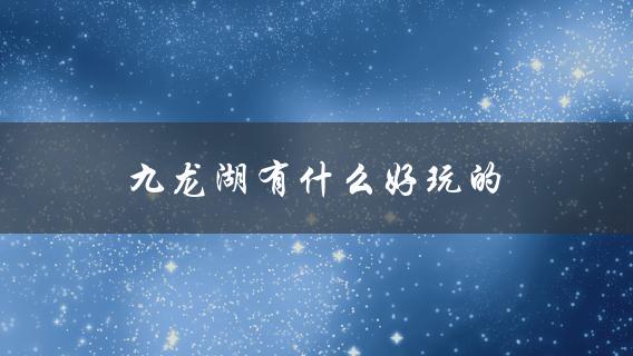 九龙湖有什么好玩的(完美旅游攻略指南)