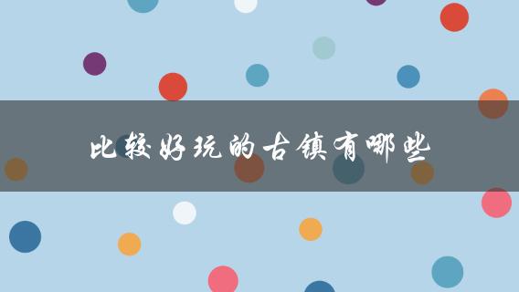 比较好玩的古镇有哪些(推荐去过的几个)？