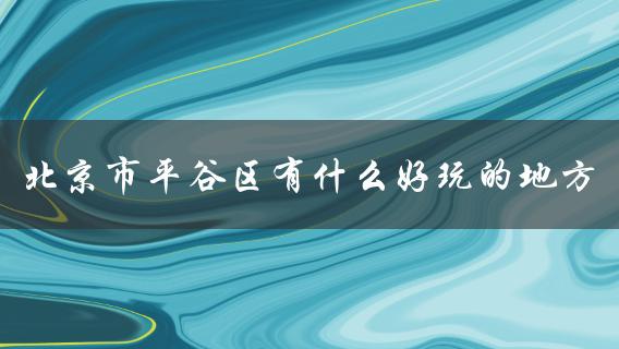 北京市平谷区有什么好玩的地方(推荐必去景点)