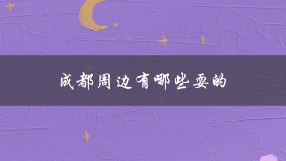 成都周边耍的(推荐几个好玩的景点)？
