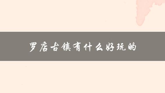 罗店古镇有什么好玩的(完美旅游攻略指南)