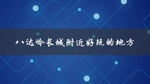 八达岭长城附近好玩的地方(有哪些值得一去的景点)？