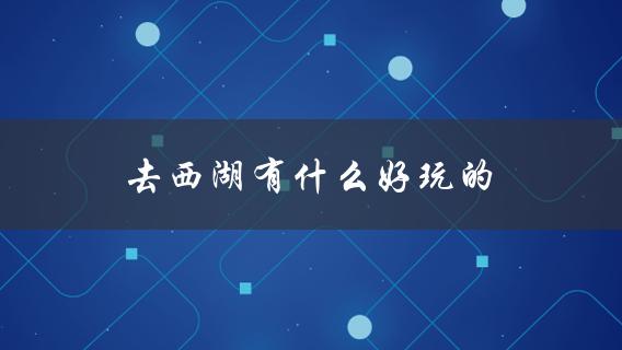 去西湖有什么好玩的(推荐必玩景点)