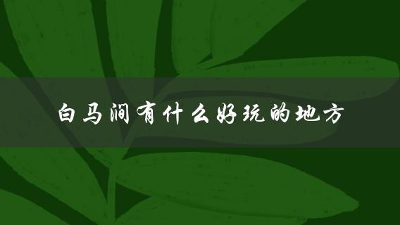 白马涧有什么好玩的地方(详细游览指南)