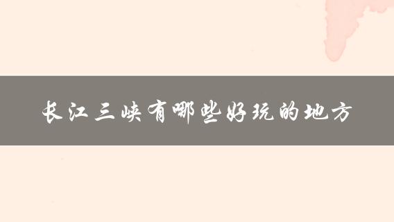 长江三峡好玩的地方(长江三峡(哪些景点值得一去)？)