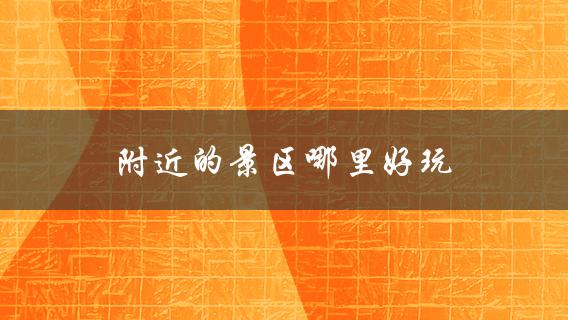 附近的景区哪里好玩(推荐几个值得一去的景点)