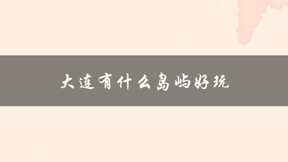 大连有什么岛屿好玩(推荐几个值得一游的海岛)