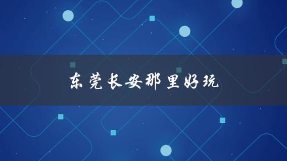东莞长安那里好玩(值得游玩的景点)？