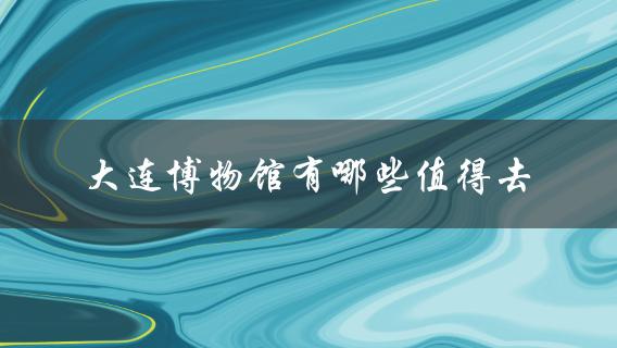 大连博物馆值得去的展览？