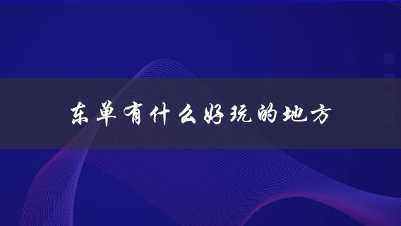东单有什么好玩的地方(推荐五个必去景点)