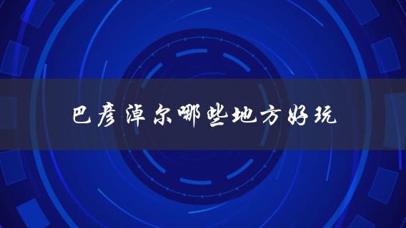 巴彦淖尔哪些地方好玩(旅游攻略推荐)