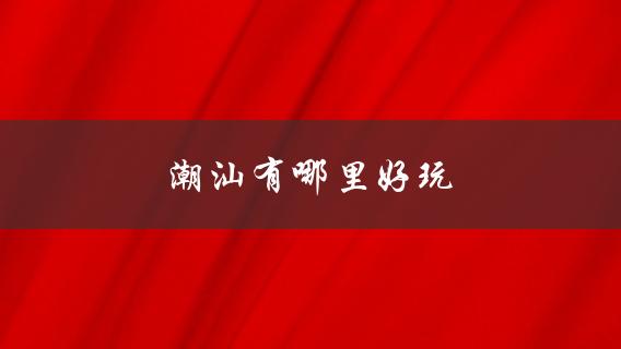 潮汕有哪里好玩？(推荐10个必去景点)